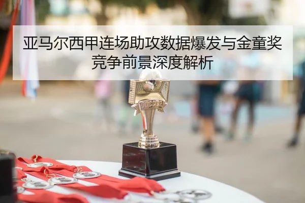 亚马尔西甲连场助攻数据爆发与金童奖竞争前景深度解析