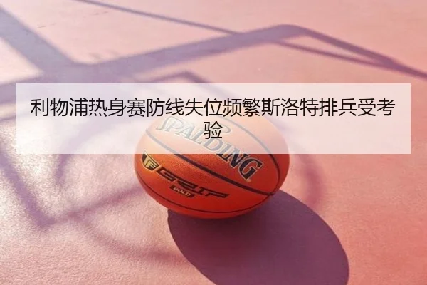 利物浦热身赛防线失位频繁斯洛特排兵受考验
