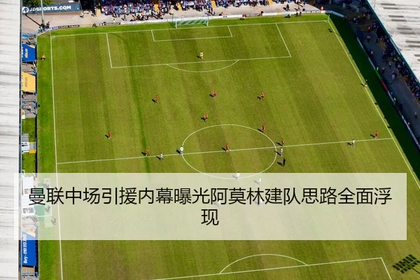 曼联中场引援内幕曝光阿莫林建队思路全面浮现