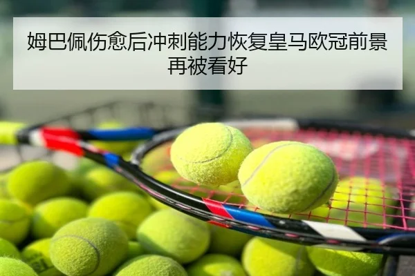 姆巴佩伤愈后冲刺能力恢复皇马欧冠前景再被看好