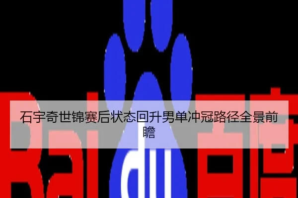 石宇奇世锦赛后状态回升男单冲冠路径全景前瞻