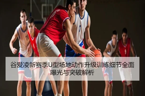 谷爱凌新赛季U型场地动作升级训练细节全面曝光与突破解析