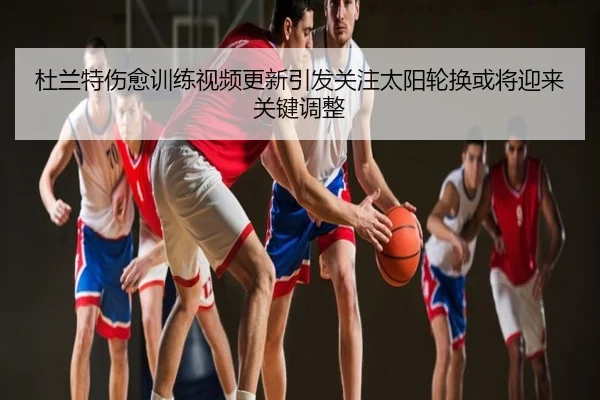 杜兰特伤愈训练视频更新引发关注太阳轮换或将迎来关键调整