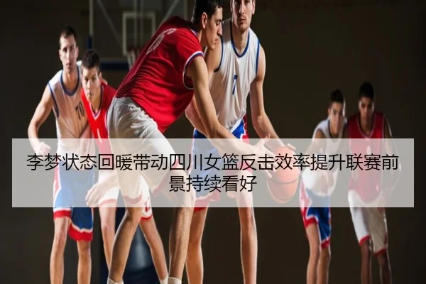 李梦状态回暖带动四川女篮反击效率提升联赛前景持续看好